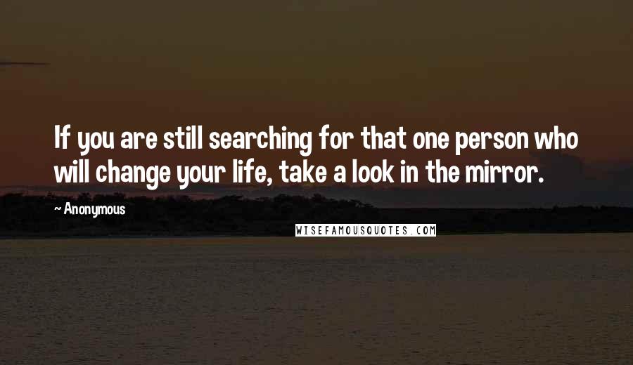 Anonymous Quotes: If you are still searching for that one person who will change your life, take a look in the mirror.