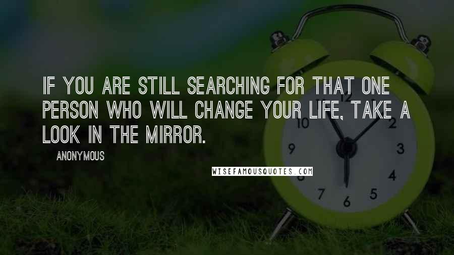 Anonymous Quotes: If you are still searching for that one person who will change your life, take a look in the mirror.