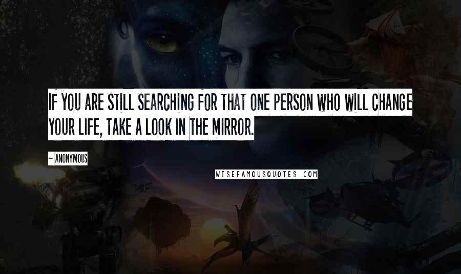 Anonymous Quotes: If you are still searching for that one person who will change your life, take a look in the mirror.