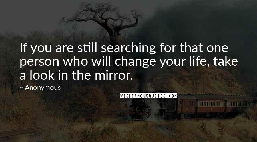 Anonymous Quotes: If you are still searching for that one person who will change your life, take a look in the mirror.