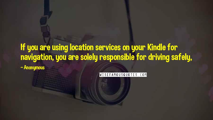 Anonymous Quotes: If you are using location services on your Kindle for navigation, you are solely responsible for driving safely,