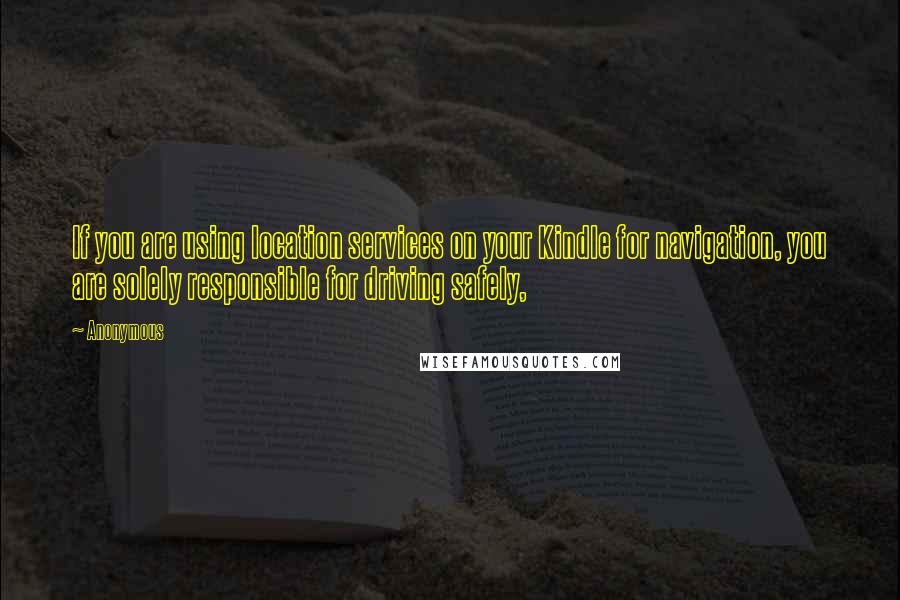 Anonymous Quotes: If you are using location services on your Kindle for navigation, you are solely responsible for driving safely,