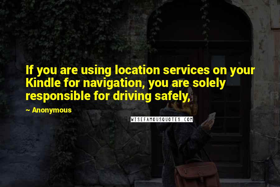 Anonymous Quotes: If you are using location services on your Kindle for navigation, you are solely responsible for driving safely,