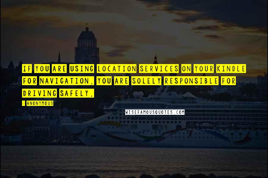 Anonymous Quotes: If you are using location services on your Kindle for navigation, you are solely responsible for driving safely,