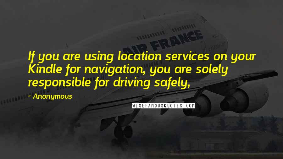 Anonymous Quotes: If you are using location services on your Kindle for navigation, you are solely responsible for driving safely,
