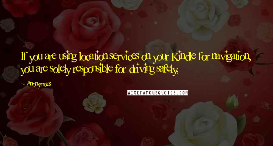 Anonymous Quotes: If you are using location services on your Kindle for navigation, you are solely responsible for driving safely,