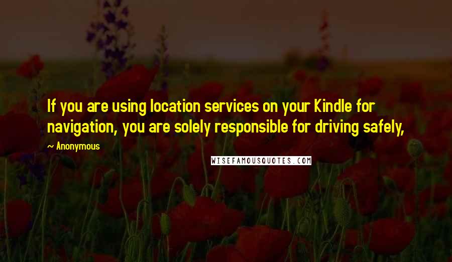 Anonymous Quotes: If you are using location services on your Kindle for navigation, you are solely responsible for driving safely,