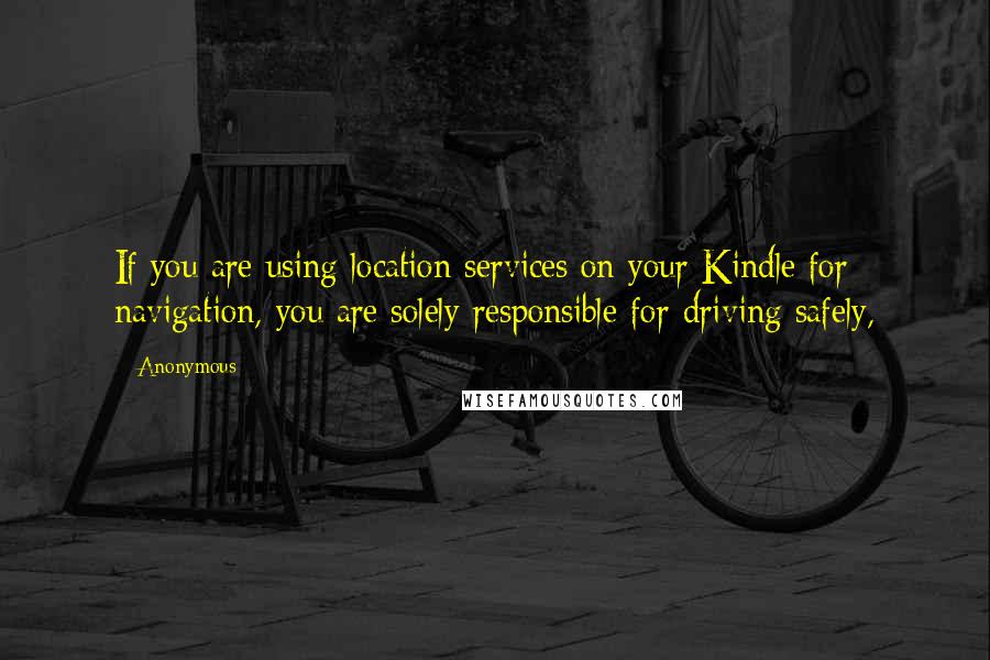 Anonymous Quotes: If you are using location services on your Kindle for navigation, you are solely responsible for driving safely,