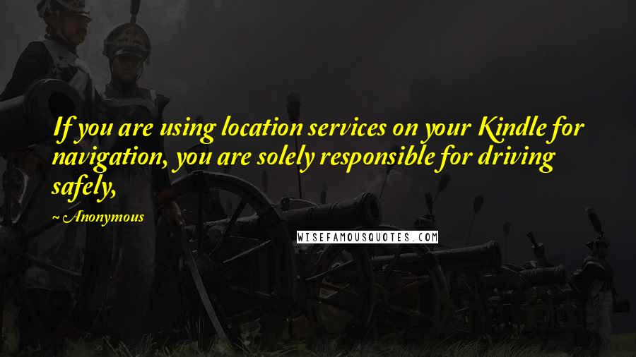 Anonymous Quotes: If you are using location services on your Kindle for navigation, you are solely responsible for driving safely,