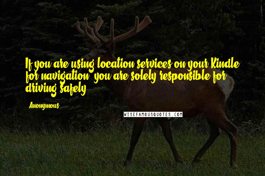 Anonymous Quotes: If you are using location services on your Kindle for navigation, you are solely responsible for driving safely,