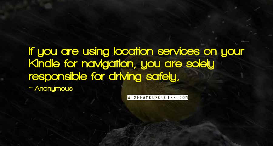 Anonymous Quotes: If you are using location services on your Kindle for navigation, you are solely responsible for driving safely,
