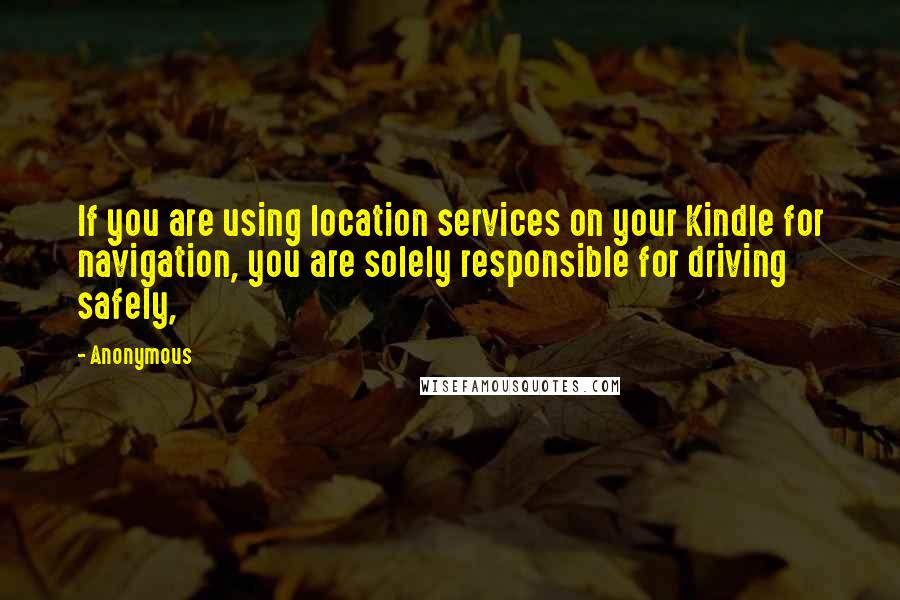 Anonymous Quotes: If you are using location services on your Kindle for navigation, you are solely responsible for driving safely,