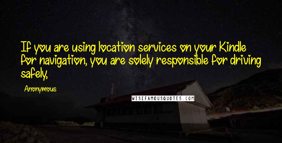 Anonymous Quotes: If you are using location services on your Kindle for navigation, you are solely responsible for driving safely,