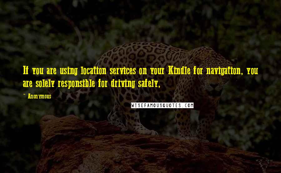 Anonymous Quotes: If you are using location services on your Kindle for navigation, you are solely responsible for driving safely,