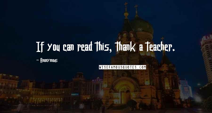 Anonymous Quotes: If you can read this, thank a teacher.