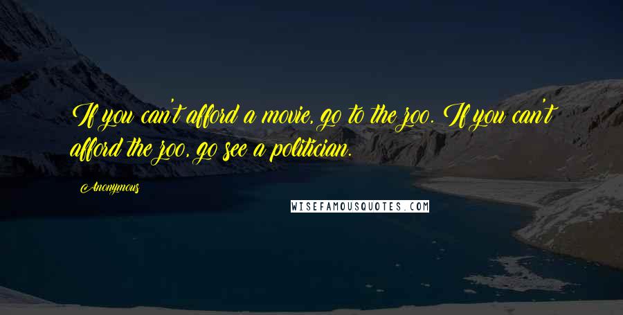 Anonymous Quotes: If you can't afford a movie, go to the zoo. If you can't afford the zoo, go see a politician.