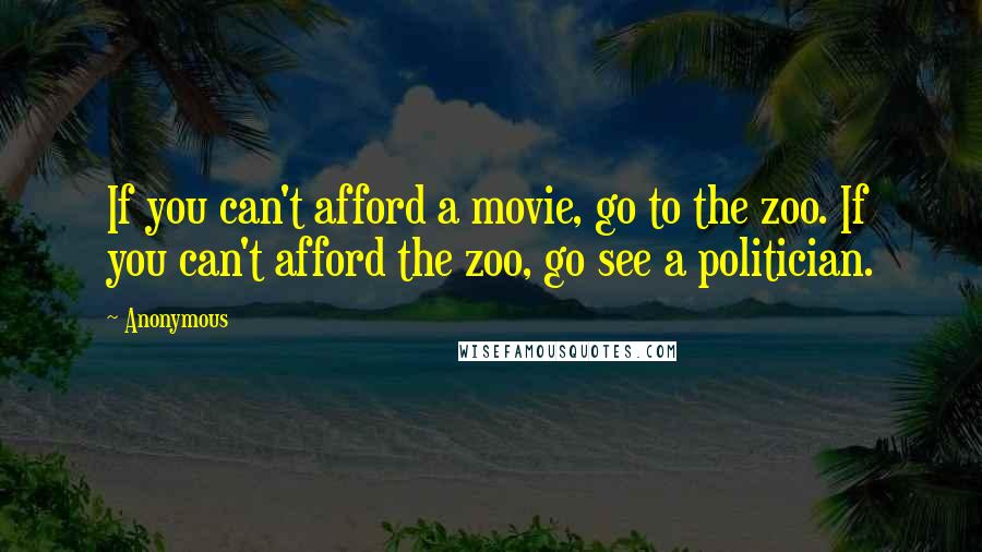 Anonymous Quotes: If you can't afford a movie, go to the zoo. If you can't afford the zoo, go see a politician.