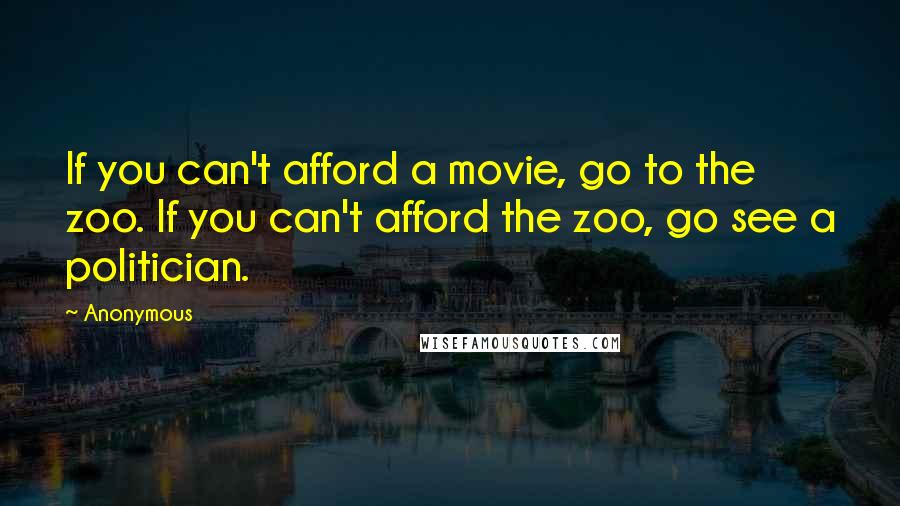 Anonymous Quotes: If you can't afford a movie, go to the zoo. If you can't afford the zoo, go see a politician.