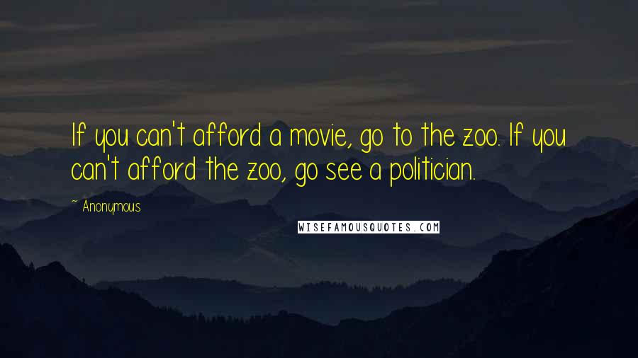 Anonymous Quotes: If you can't afford a movie, go to the zoo. If you can't afford the zoo, go see a politician.