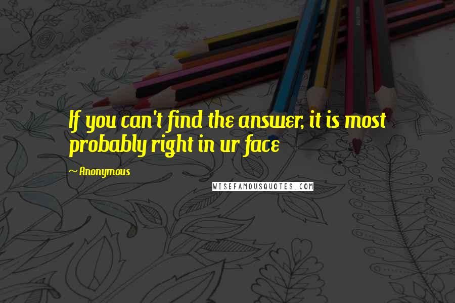 Anonymous Quotes: If you can't find the answer, it is most probably right in ur face