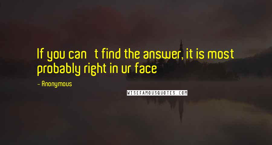 Anonymous Quotes: If you can't find the answer, it is most probably right in ur face