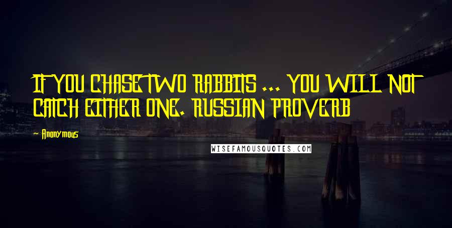 Anonymous Quotes: IF YOU CHASE TWO RABBITS ... YOU WILL NOT CATCH EITHER ONE. RUSSIAN PROVERB