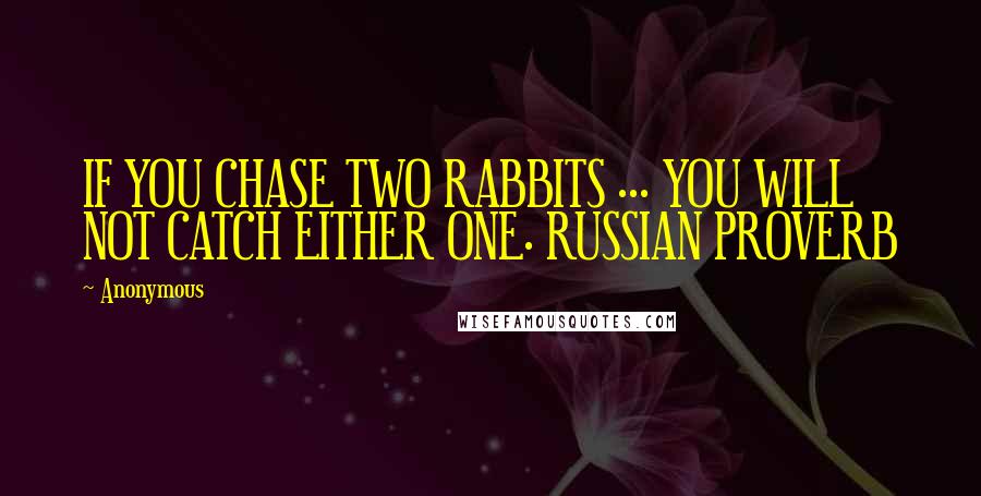 Anonymous Quotes: IF YOU CHASE TWO RABBITS ... YOU WILL NOT CATCH EITHER ONE. RUSSIAN PROVERB