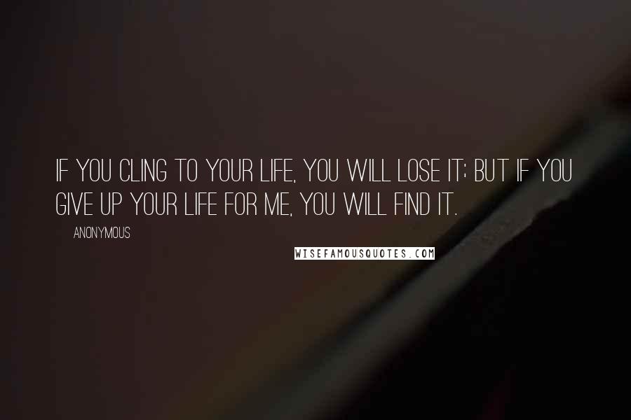 Anonymous Quotes: If you cling to your life, you will lose it; but if you give up your life for me, you will find it.