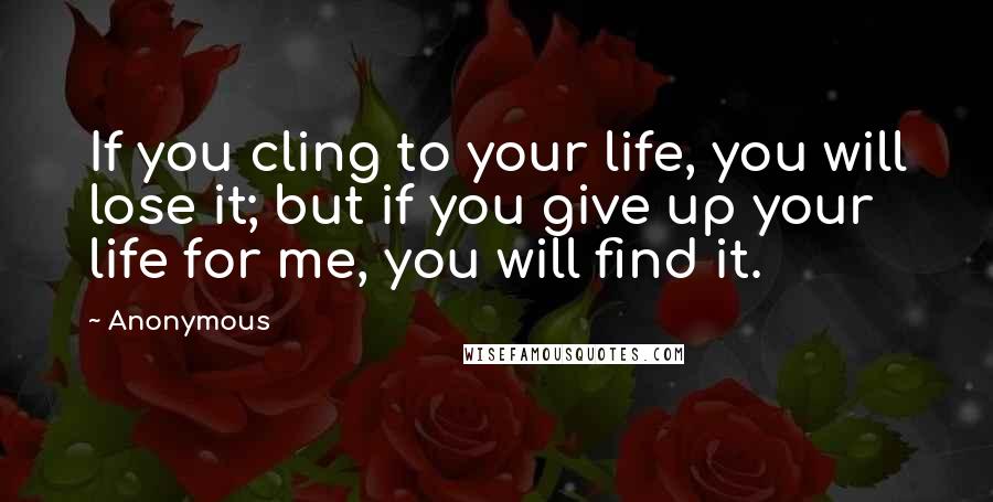 Anonymous Quotes: If you cling to your life, you will lose it; but if you give up your life for me, you will find it.