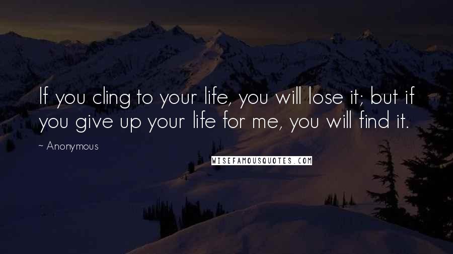 Anonymous Quotes: If you cling to your life, you will lose it; but if you give up your life for me, you will find it.