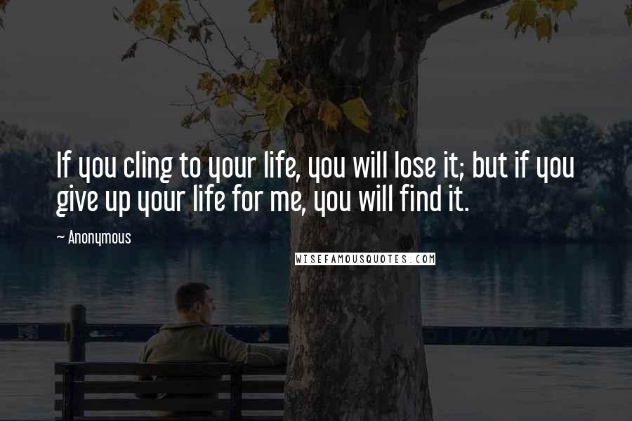 Anonymous Quotes: If you cling to your life, you will lose it; but if you give up your life for me, you will find it.