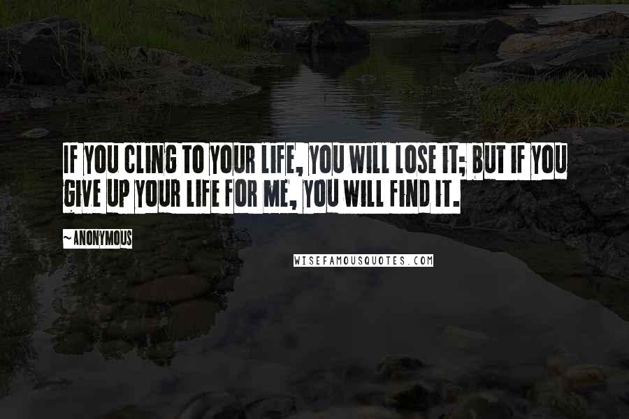 Anonymous Quotes: If you cling to your life, you will lose it; but if you give up your life for me, you will find it.