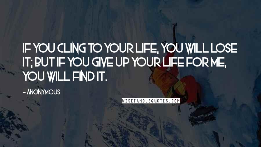 Anonymous Quotes: If you cling to your life, you will lose it; but if you give up your life for me, you will find it.