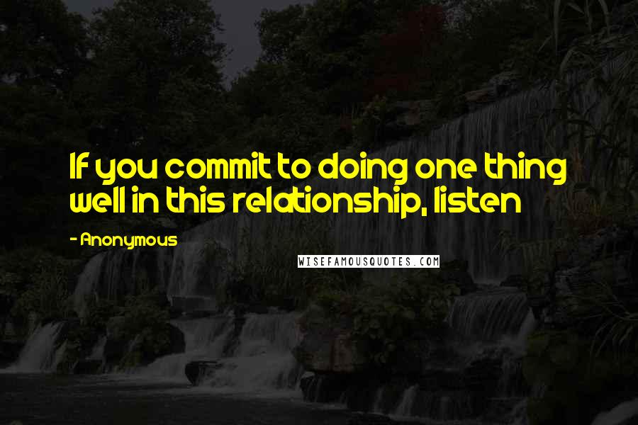 Anonymous Quotes: If you commit to doing one thing well in this relationship, listen