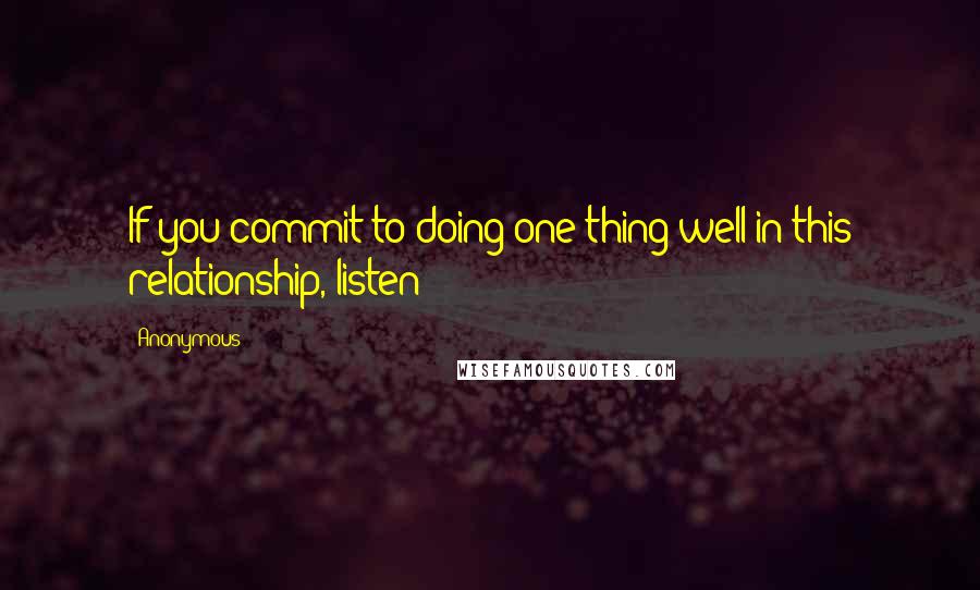 Anonymous Quotes: If you commit to doing one thing well in this relationship, listen