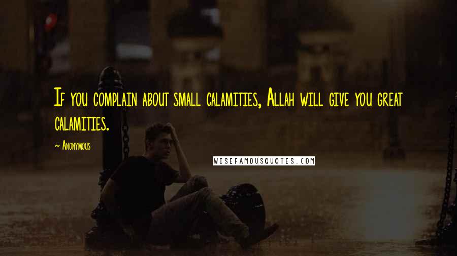 Anonymous Quotes: If you complain about small calamities, Allah will give you great calamities.