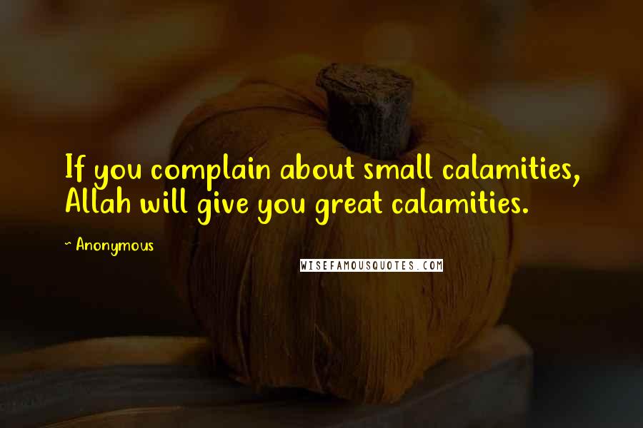 Anonymous Quotes: If you complain about small calamities, Allah will give you great calamities.