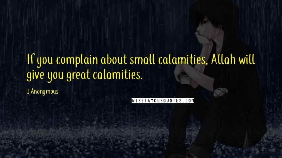 Anonymous Quotes: If you complain about small calamities, Allah will give you great calamities.