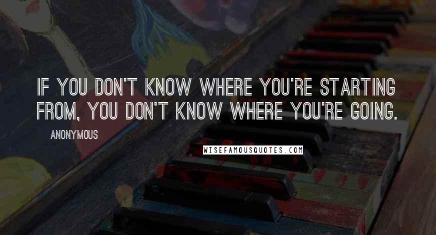 Anonymous Quotes: If you don't know where you're starting from, you don't know where you're going.