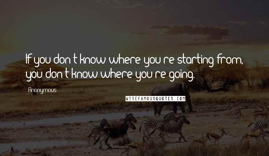Anonymous Quotes: If you don't know where you're starting from, you don't know where you're going.