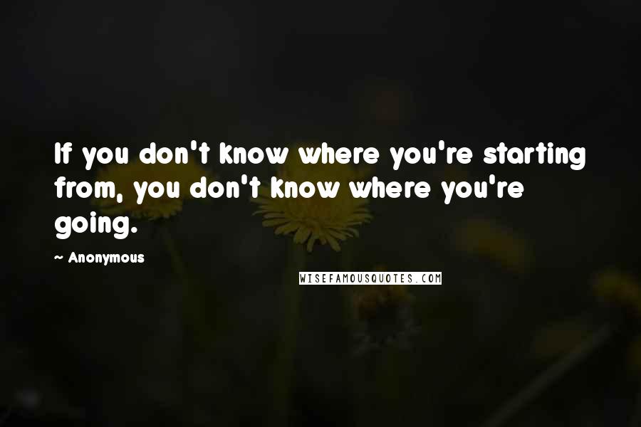 Anonymous Quotes: If you don't know where you're starting from, you don't know where you're going.