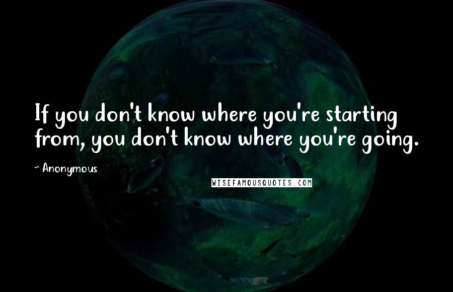 Anonymous Quotes: If you don't know where you're starting from, you don't know where you're going.