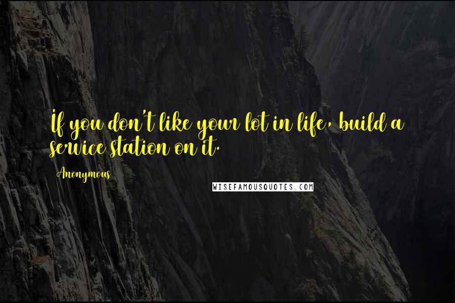 Anonymous Quotes: If you don't like your lot in life, build a service station on it.