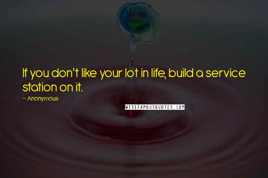 Anonymous Quotes: If you don't like your lot in life, build a service station on it.