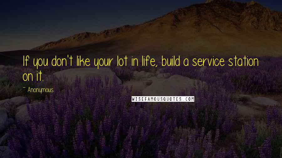 Anonymous Quotes: If you don't like your lot in life, build a service station on it.