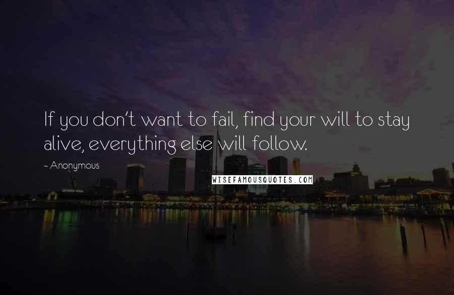 Anonymous Quotes: If you don't want to fail, find your will to stay alive, everything else will follow.