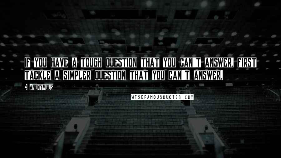 Anonymous Quotes: If you have a tough question that you can't answer, first tackle a simpler question that you can't answer.