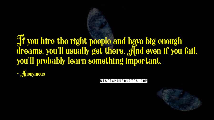 Anonymous Quotes: If you hire the right people and have big enough dreams, you'll usually get there. And even if you fail, you'll probably learn something important.