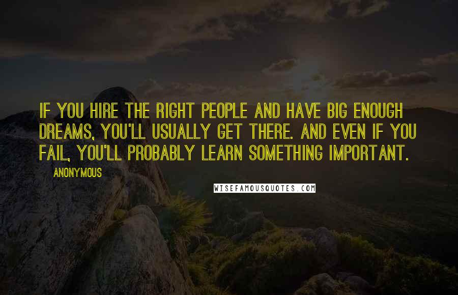 Anonymous Quotes: If you hire the right people and have big enough dreams, you'll usually get there. And even if you fail, you'll probably learn something important.