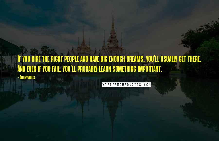 Anonymous Quotes: If you hire the right people and have big enough dreams, you'll usually get there. And even if you fail, you'll probably learn something important.